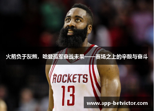 火箭负于灰熊，哈登孤军奋战未果——赛场之上的辛酸与奋斗